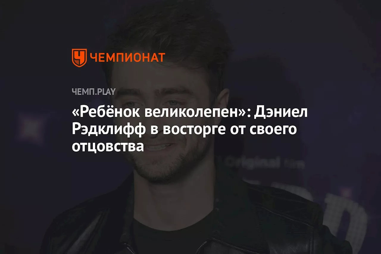 «Ребёнок великолепен»: Дэниел Рэдклифф в восторге от своего отцовства