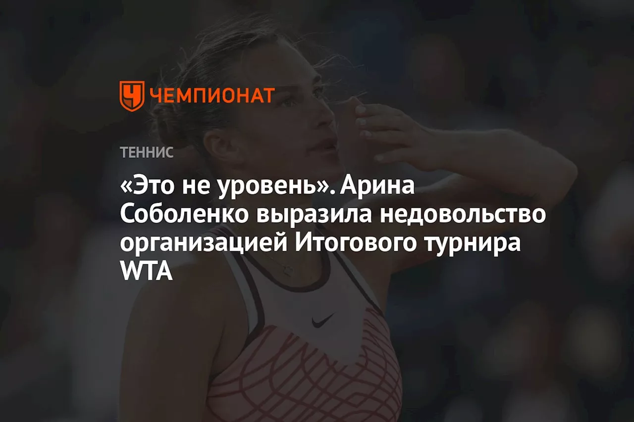 «Это не уровень». Арина Соболенко выразила недовольство организацией Итогового турнира WTA