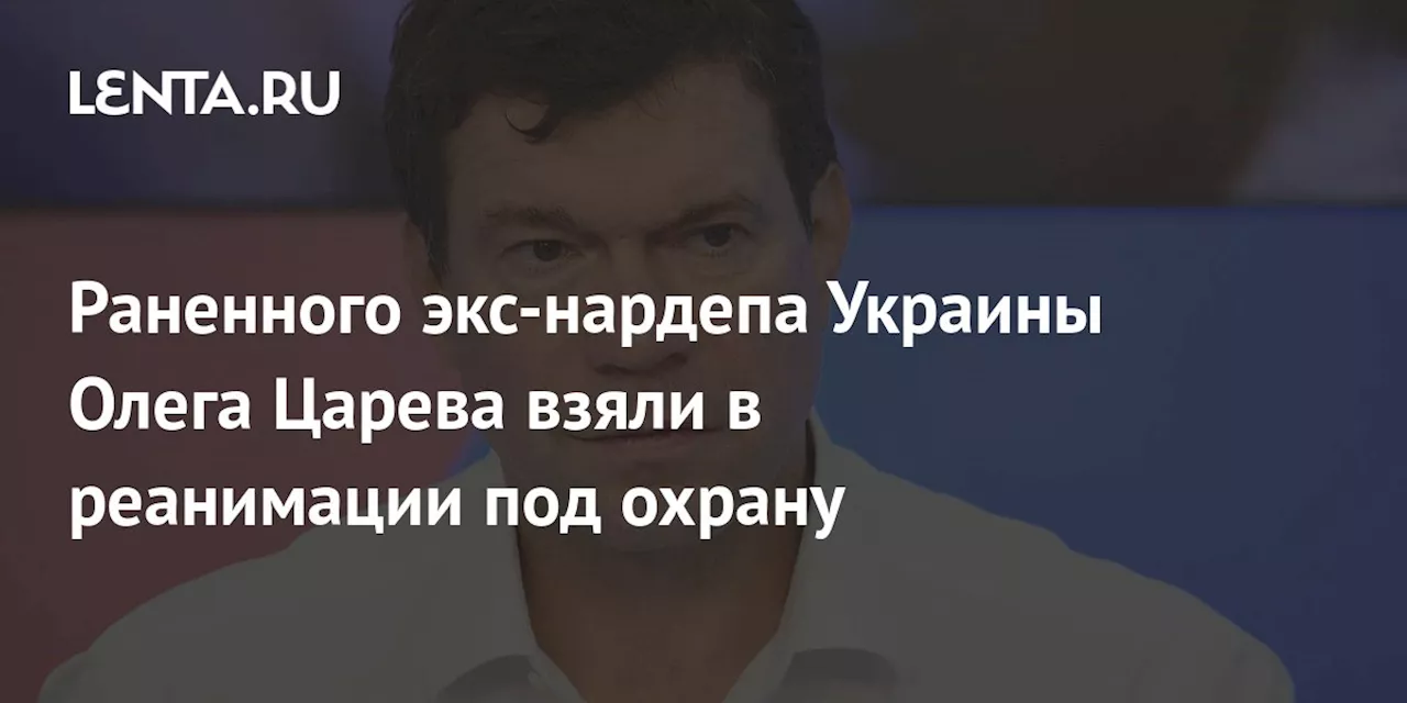 Раненного экс-нардепа Украины Олега Царева взяли в реанимации под охрану