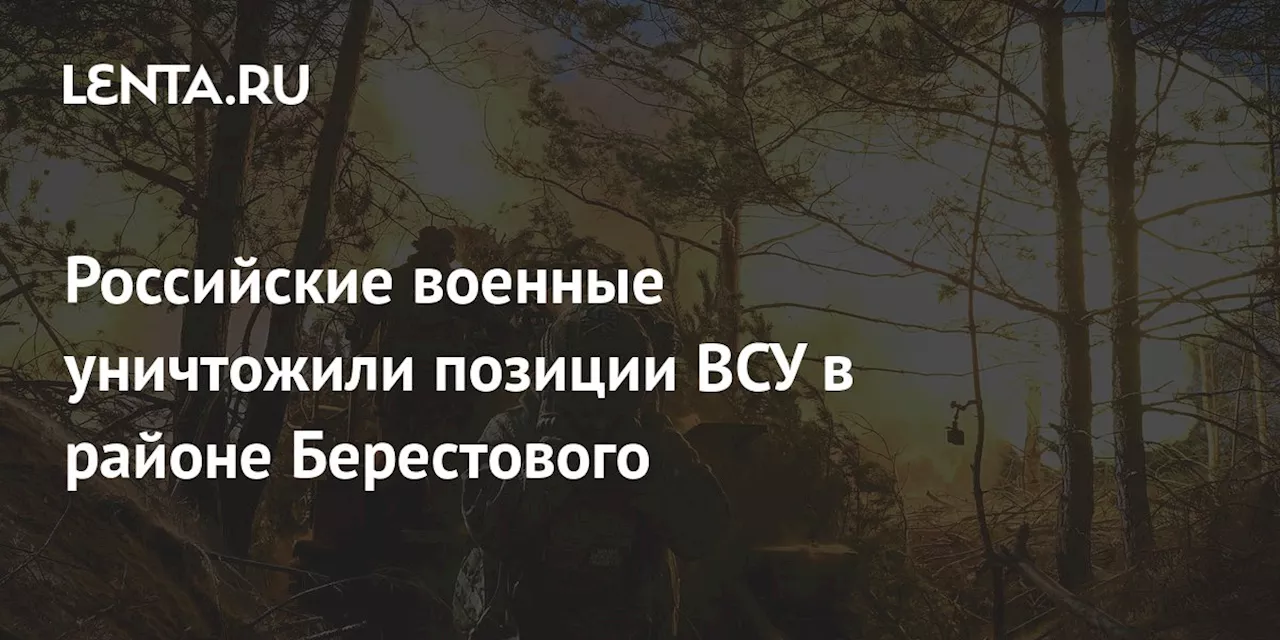 Российские военные уничтожили позиции ВСУ в районе Берестового