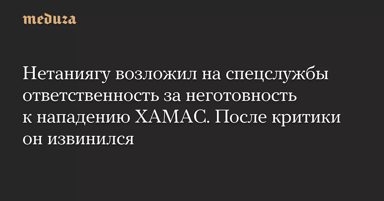 Нетаниягу возложил на спецслужбы ответственность за неготовность к нападению ХАМАС. После критики он извинился — Meduza