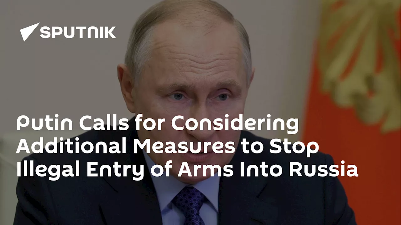 Putin Calls for Considering Additional Measures to Stop Illegal Entry of Arms Into Russia