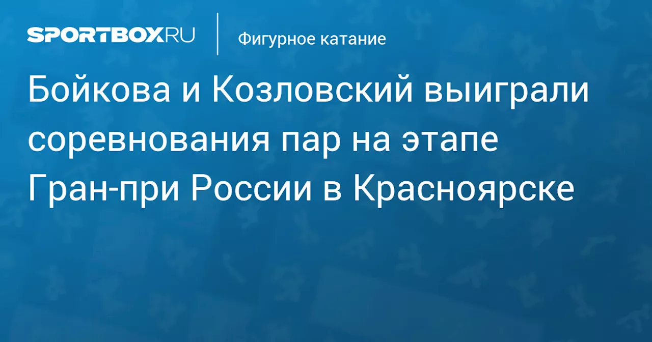 Бойкова и Козловский выиграли соревнования пар на этапе Гран‑при России в Красноярске