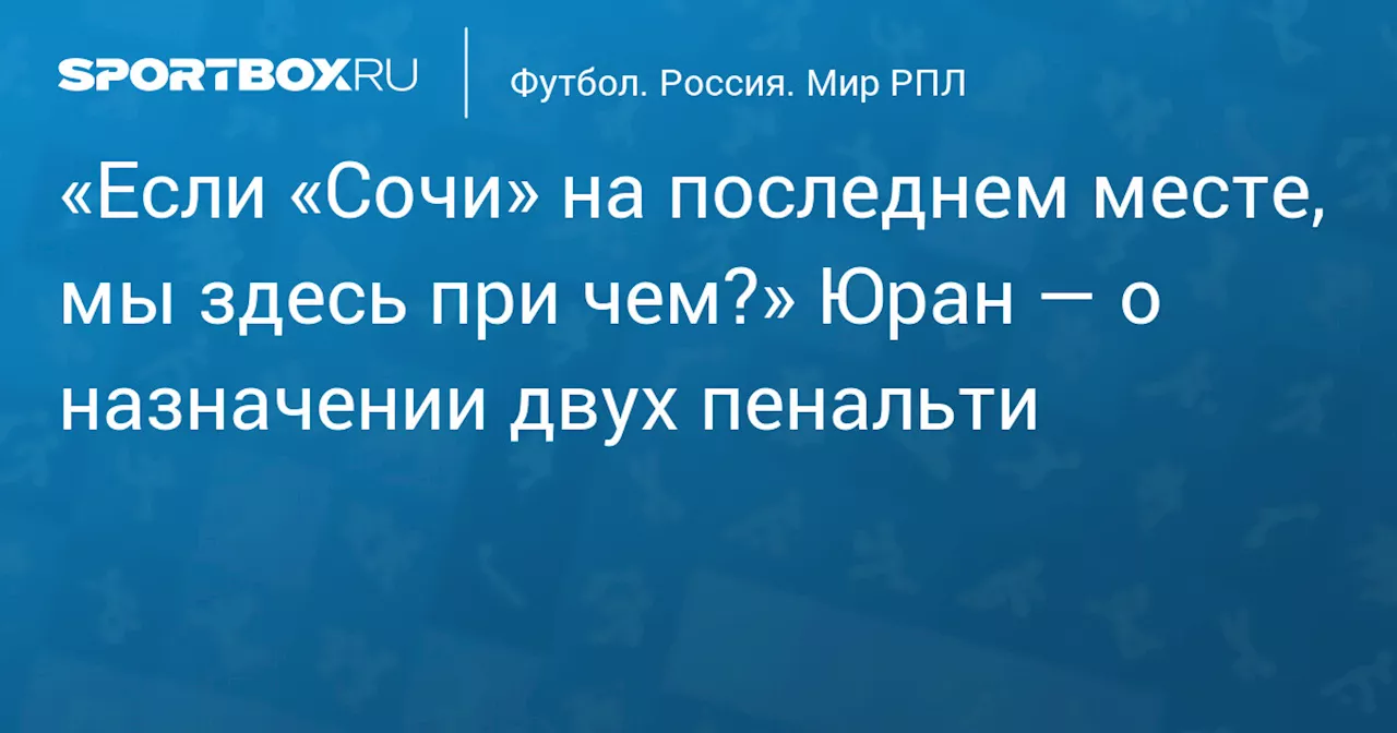 «Если «Сочи» на последнем месте, мы здесь при чем?» Юран — о назначении двух пенальти