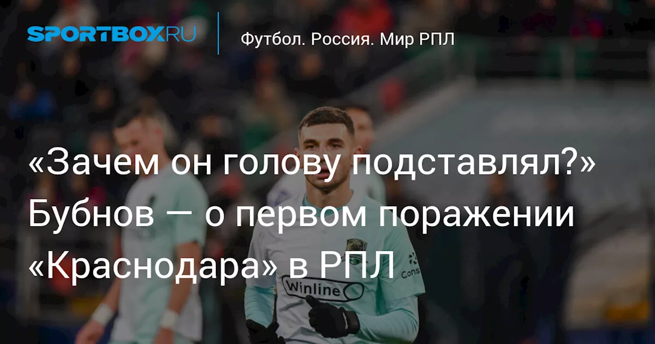 «Зачем он голову подставлял?» Бубнов — о первом поражении «Краснодара» в РПЛ