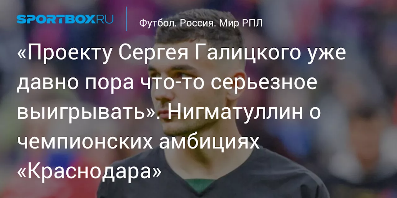 «Проекту Сергея Галицкого уже давно пора что‑то серьезное выигрывать». Нигматуллин о чемпионских амбициях «Краснодара»