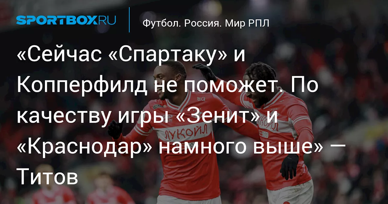 «Сейчас «Спартаку» и Копперфилд не поможет. По качеству игры «Зенит» и «Краснодар» намного выше» — Титов