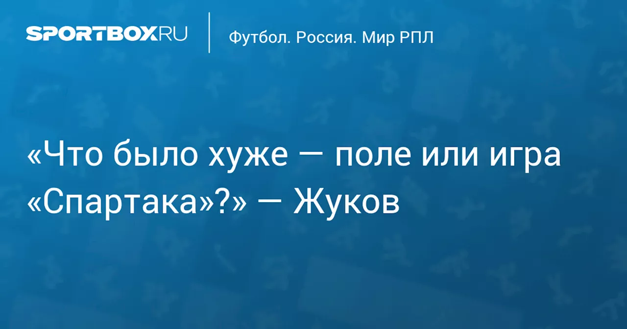 «Что было хуже — поле или игра «Спартака»?» — Жуков