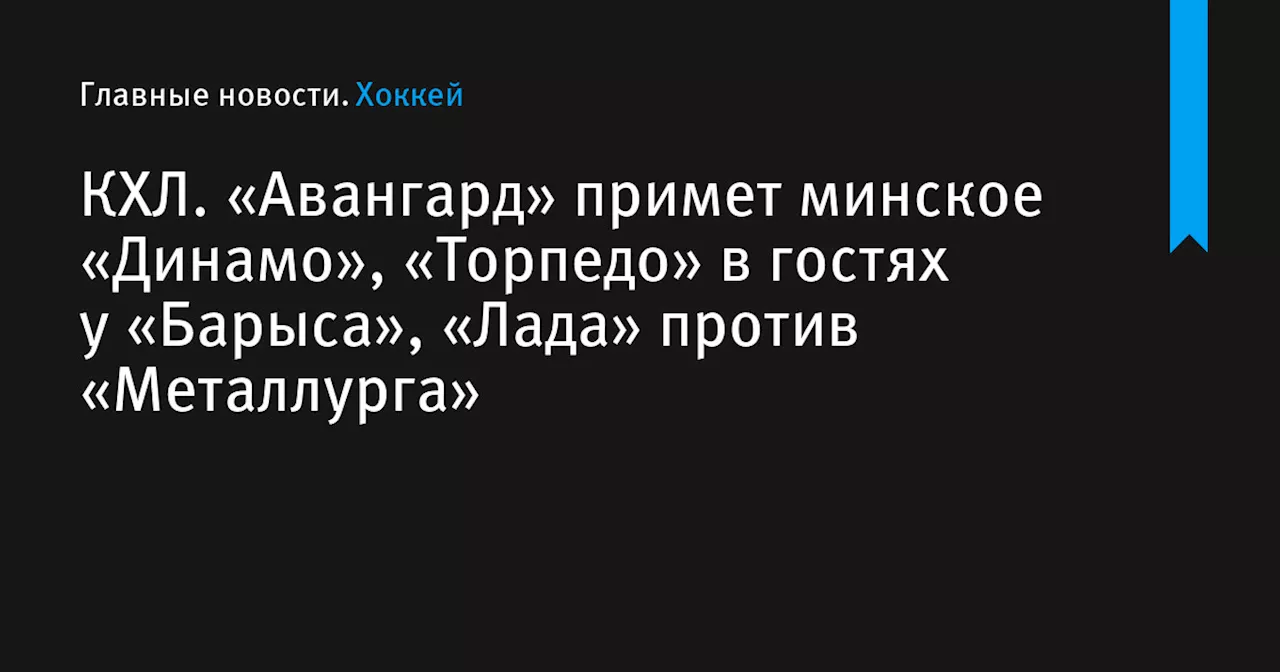 КХЛ. «Авангард» примет минское «Динамо», «Торпедо» в гостях у «Барыса», «Лада» против «Металлурга»