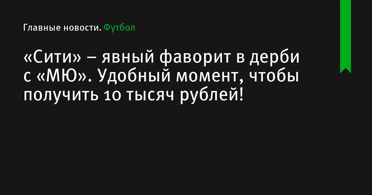 – явный фаворит в дерби с «МЮ». Удобный момент, чтобы получить 10 тысяч рублей!