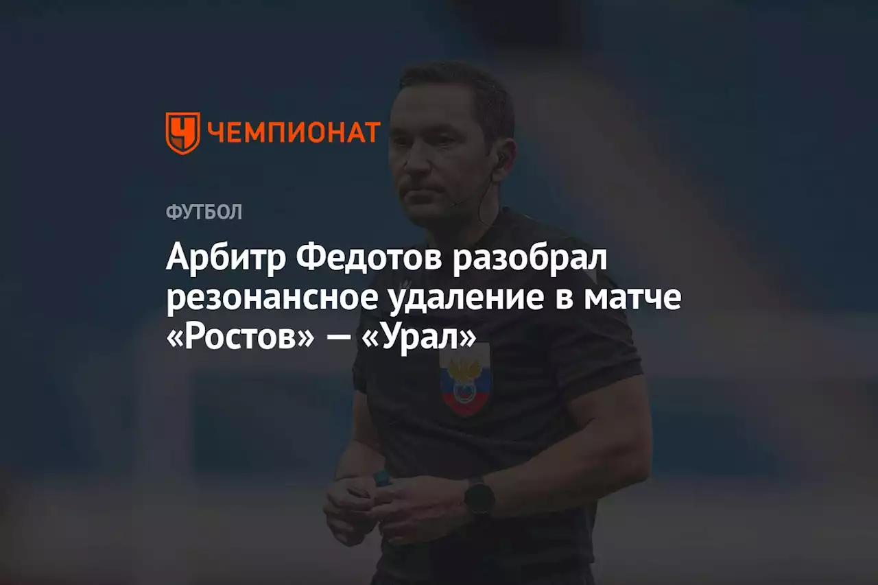 Арбитр Федотов разобрал резонансное удаление в матче «Ростов» — «Урал»