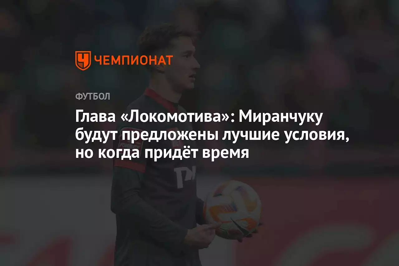 Глава «Локомотива»: Миранчуку будут предложены лучшие условия, но когда придёт время