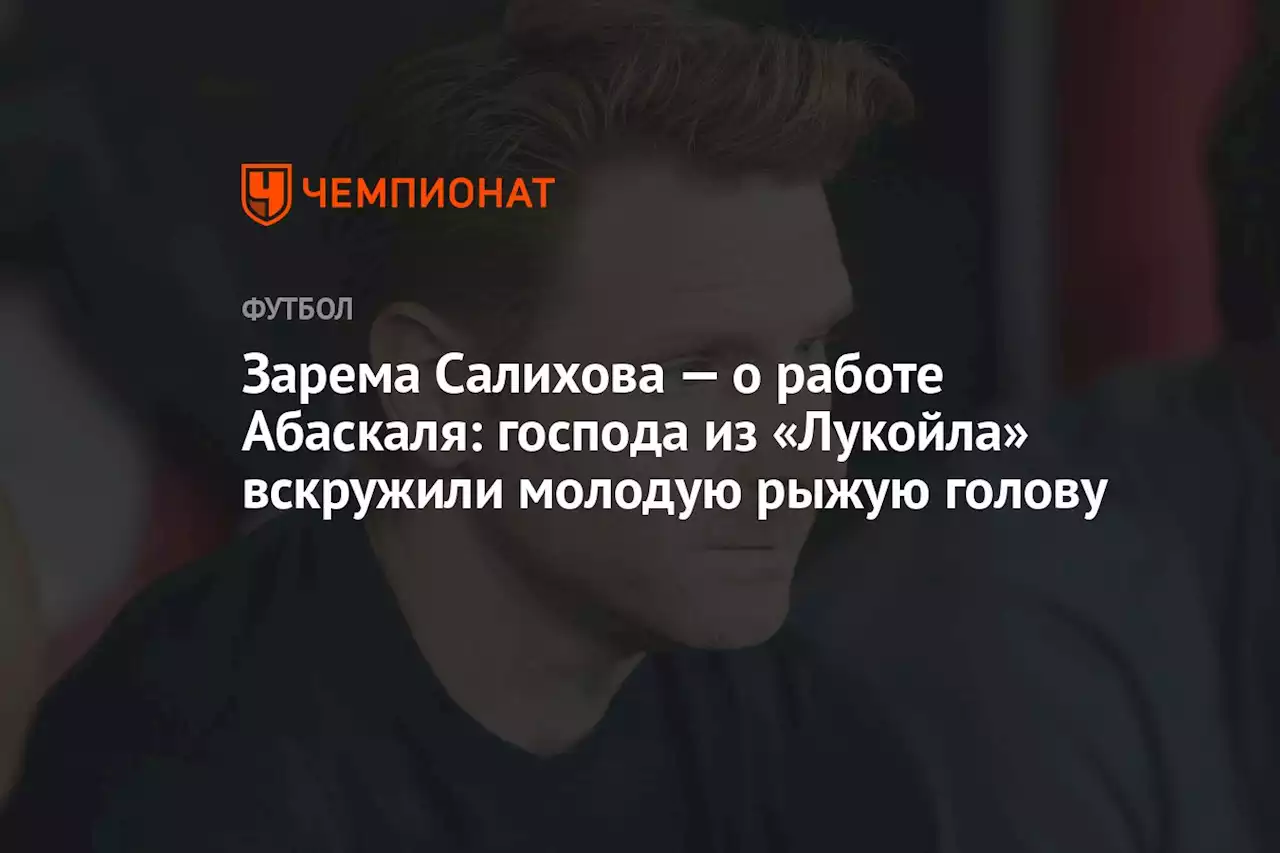 Зарема Салихова — о работе Абаскаля: господа из «Лукойла» вскружили молодую рыжую голову