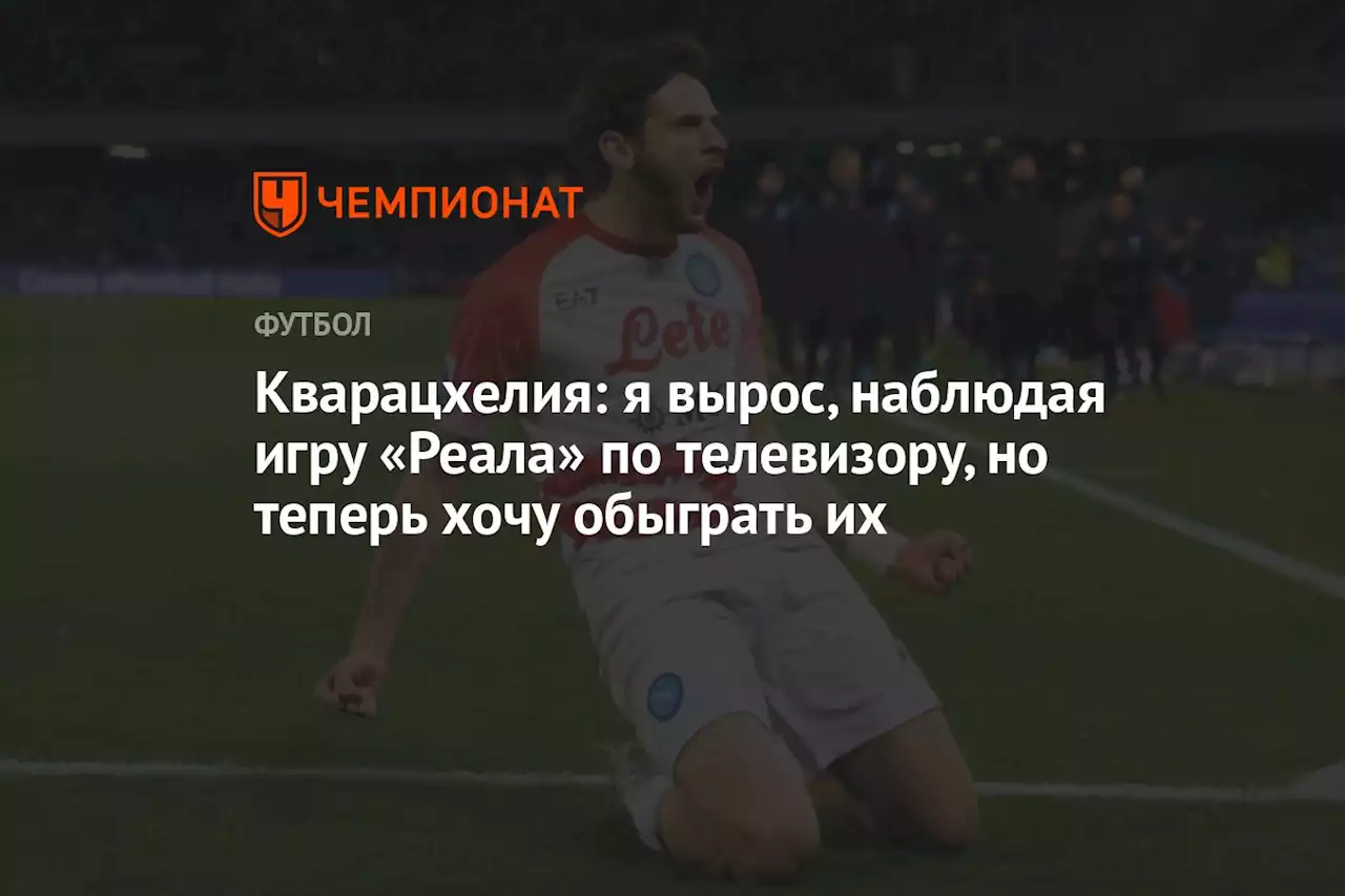 Кварацхелия: я вырос, наблюдая игру «Реала» по телевизору, но теперь хочу обыграть их