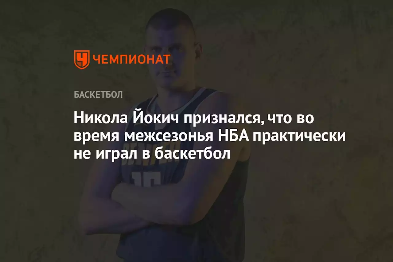 Никола Йокич признался, что во время межсезонья НБА практически не играл в баскетбол