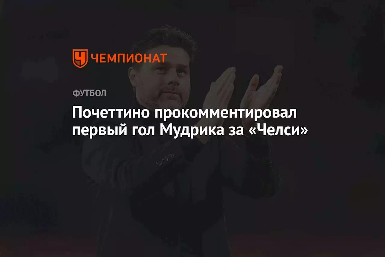 Почеттино прокомментировал первый гол Мудрика за «Челси»