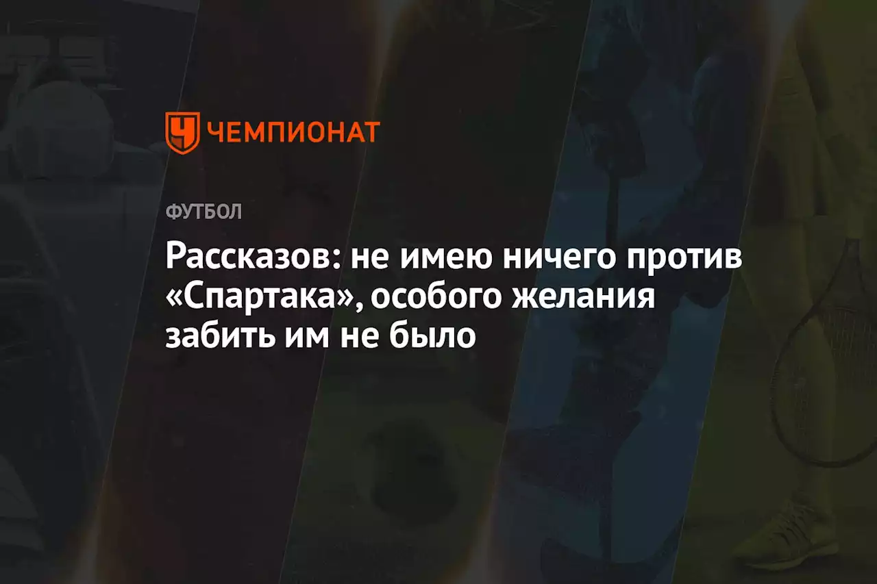 Рассказов: не имею ничего против «Спартака», особого желания забить им не было