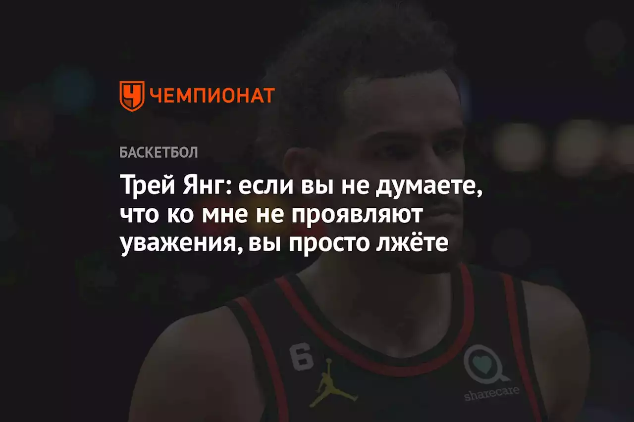 Трей Янг: если вы не думаете, что ко мне не проявляют уважения, вы просто лжёте