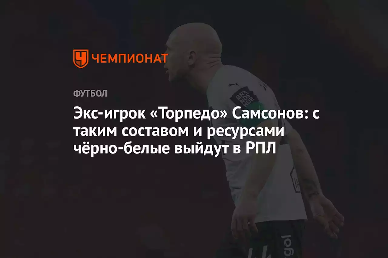 Экс-игрок «Торпедо» Самсонов: с таким составом и ресурсами чёрно-белые выйдут в РПЛ