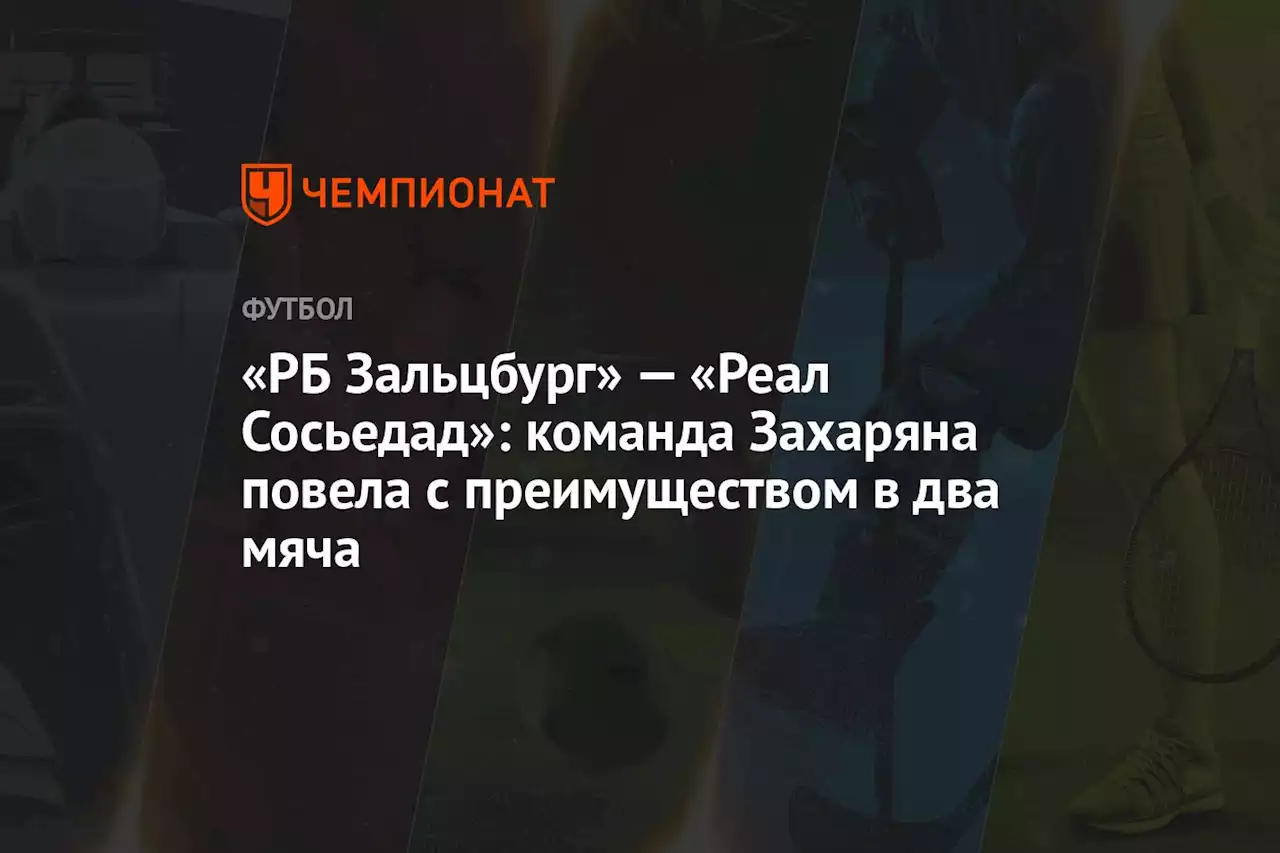 «РБ Зальцбург» — «Реал Сосьедад»: команда Захаряна повела с преимуществом в два мяча