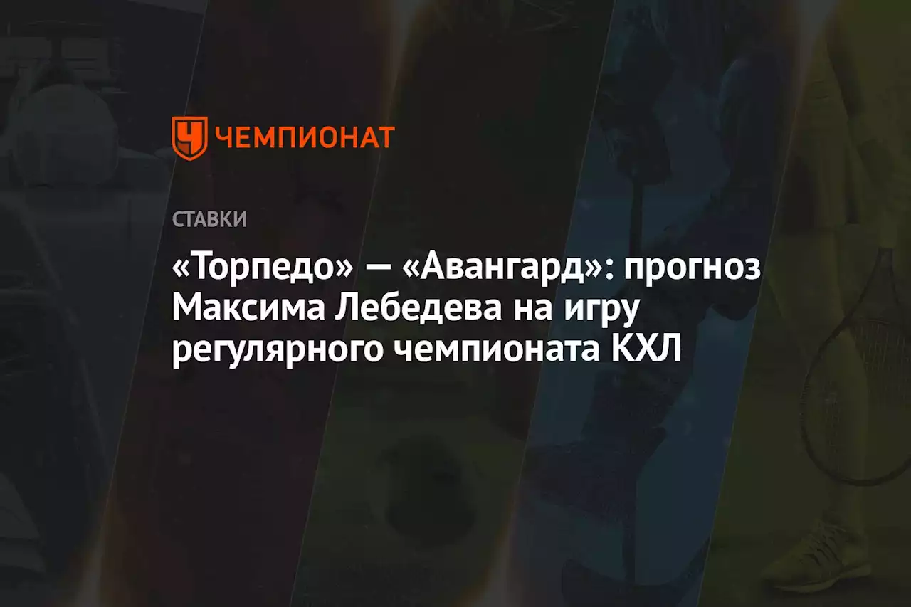 «Торпедо» — «Авангард»: прогноз Максима Лебедева на игру регулярного чемпионата КХЛ