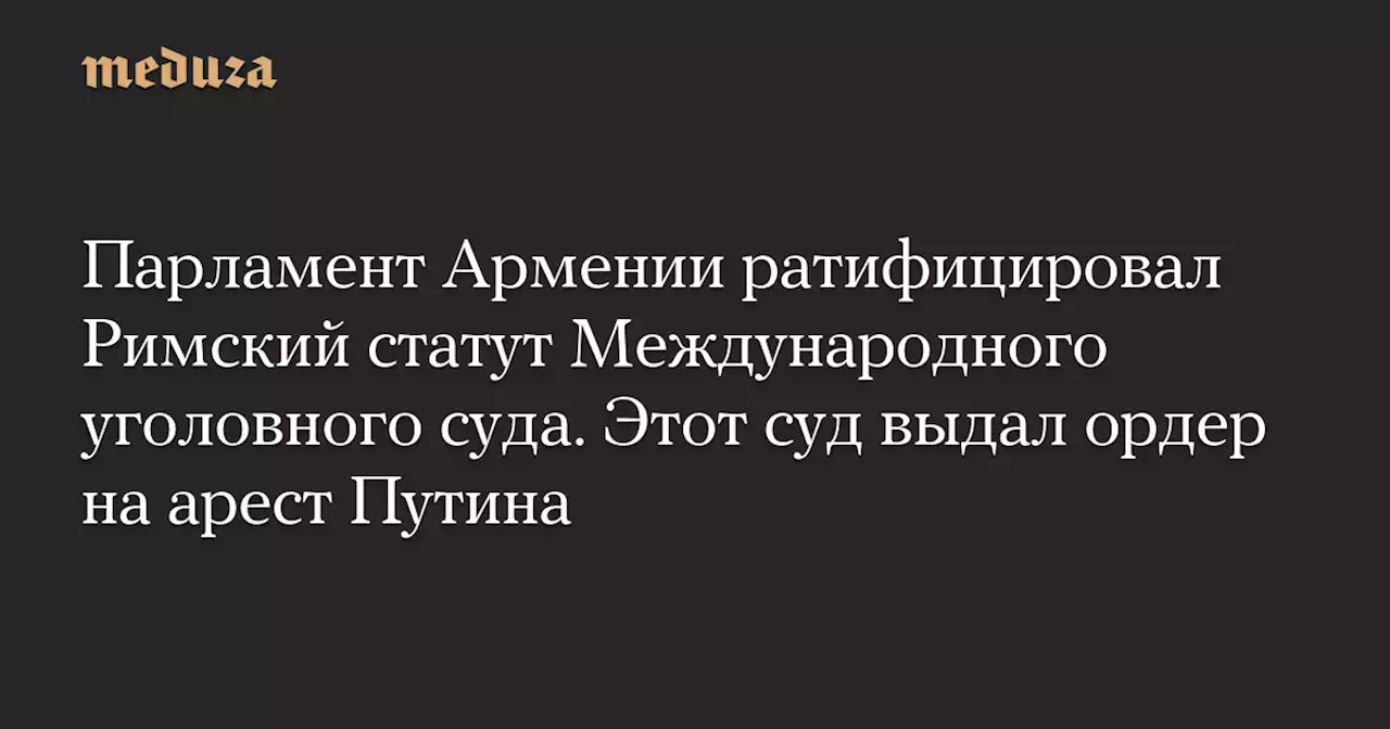 Парламент Армении ратифицировал Римский статут Международного уголовного суда. Этот суд выдал ордер на арест Путина — Meduza