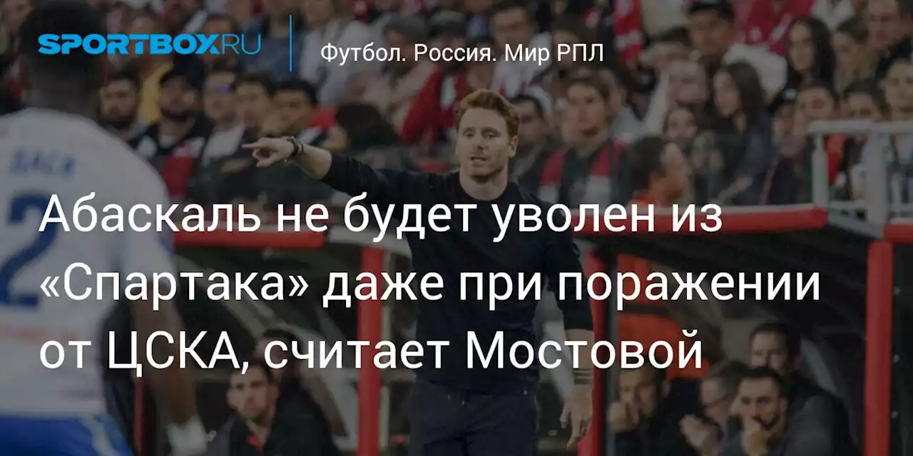 Абаскаль не будет уволен из «Спартака» даже при поражении от ЦСКА, считает Мостовой