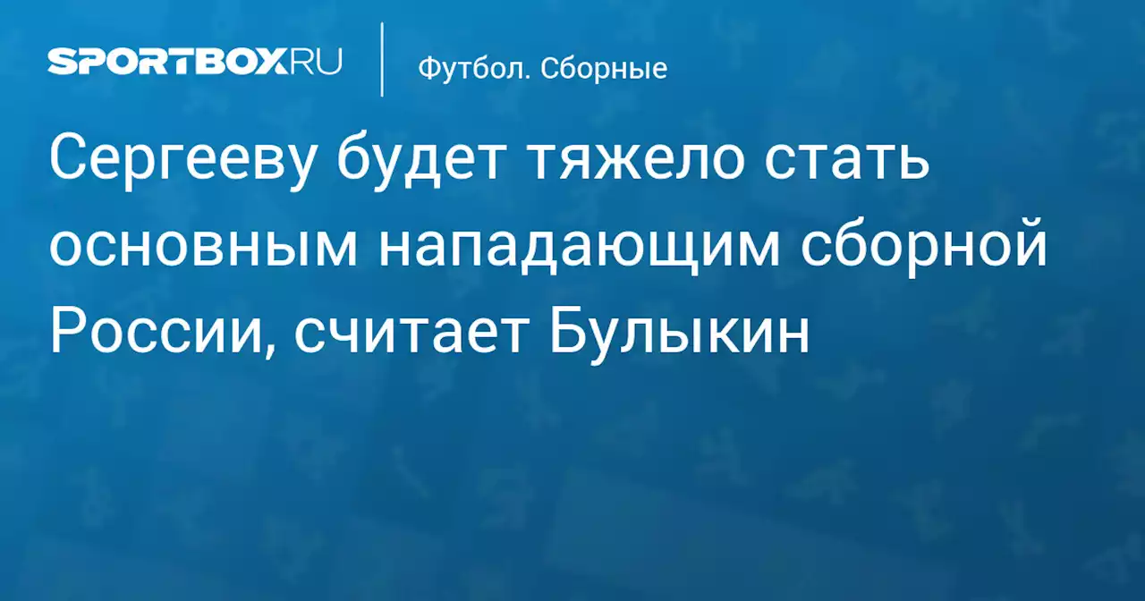 Сергееву будет тяжело стать основным нападающим сборной России, считает Булыкин