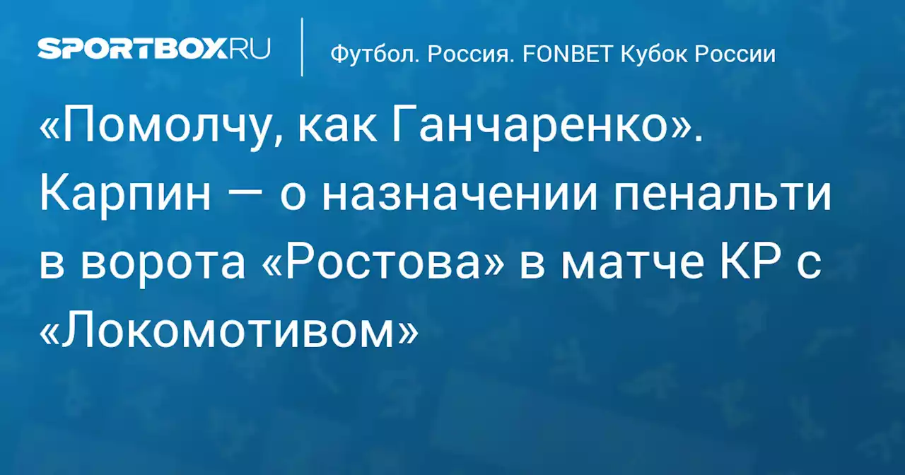 «Помолчу, как Ганчаренко». Карпин — о назначении пенальти в ворота «Ростова» в матче КР с «Локомотивом»