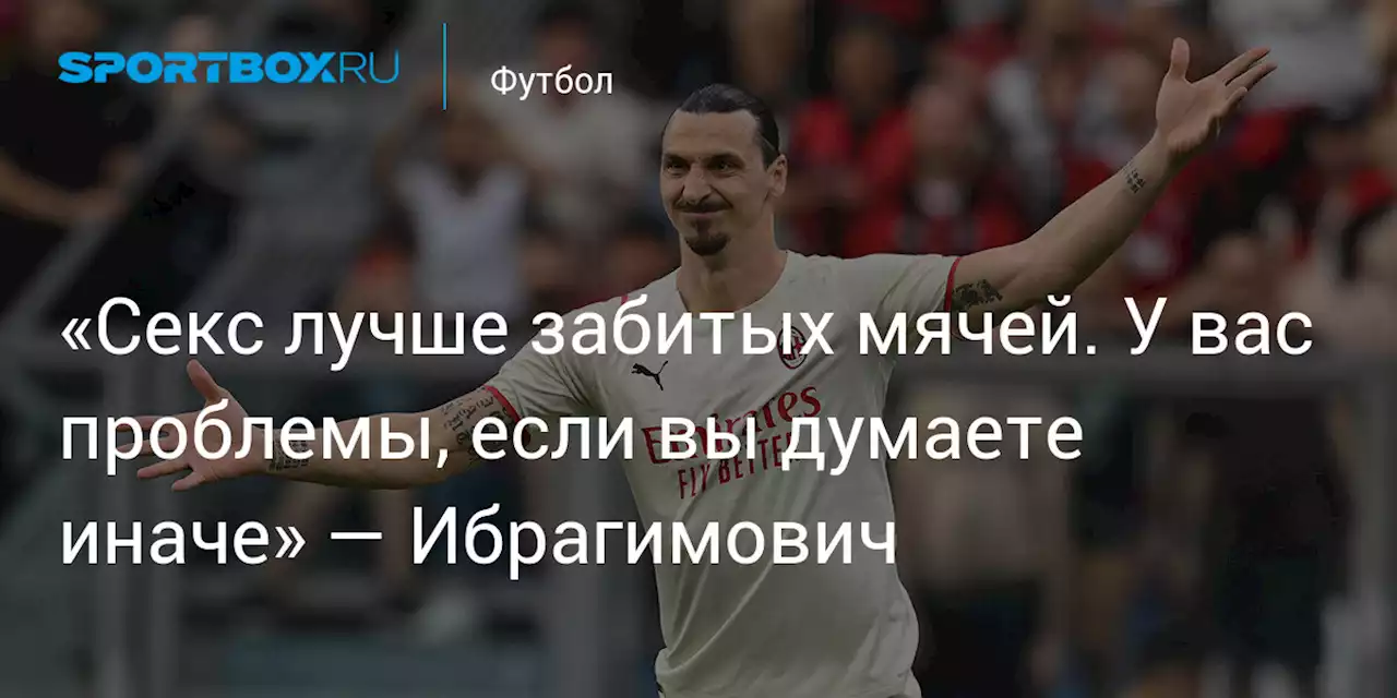 «Секс лучше забитых мячей. У вас проблемы, если вы думаете иначе» — Ибрагимович