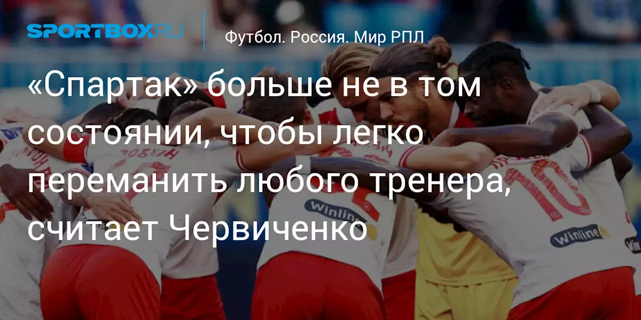 «Спартак» больше не в том состоянии, чтобы легко переманить любого тренера, считает Червиченко