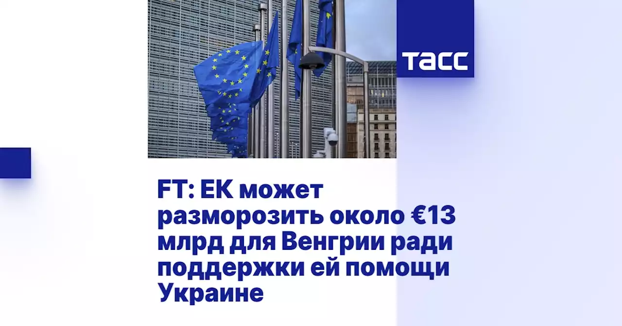 FT: ЕК может разморозить около €13 млрд для Венгрии ради поддержки ей помощи Украине