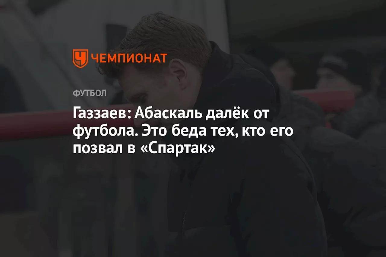 Газзаев: Абаскаль далёк от футбола. Это беда тех, кто его позвал в «Спартак»