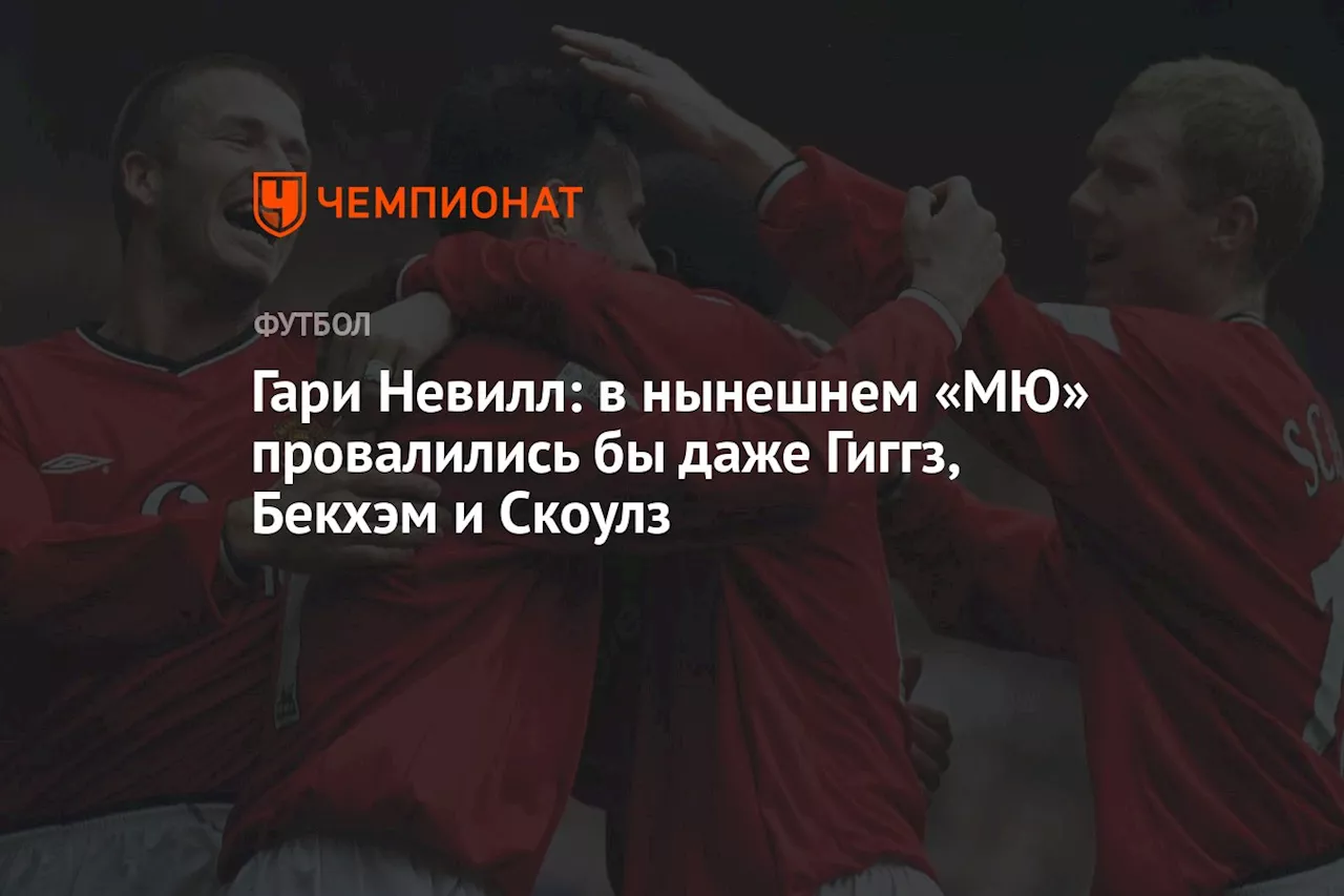 Гари Невилл: в нынешнем «МЮ» провалились бы даже Гиггз, Бекхэм и Скоулз