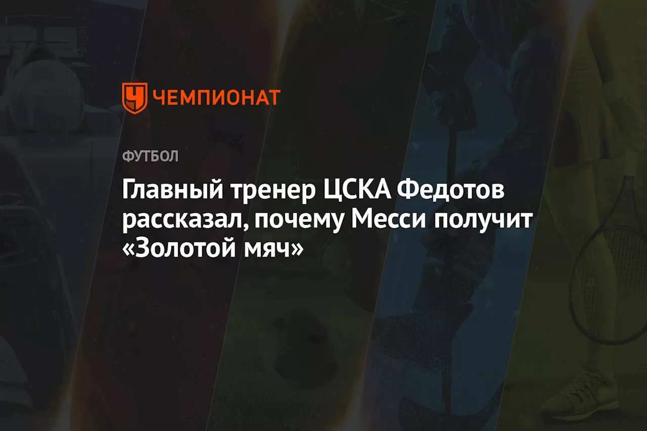 Главный тренер ЦСКА Федотов рассказал, почему Месси получит «Золотой мяч»