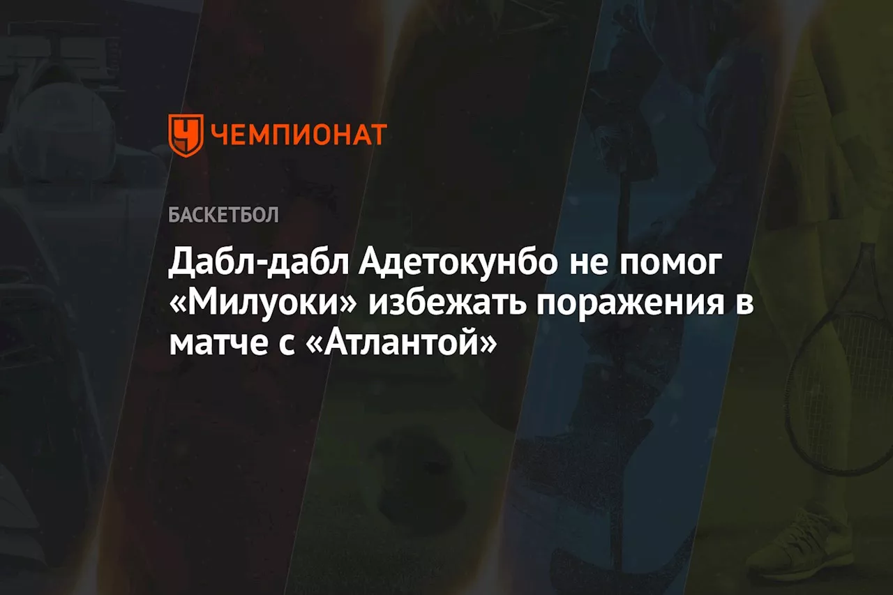 Дабл-дабл Адетокунбо не помог «Милуоки» избежать поражения в матче с «Атлантой»