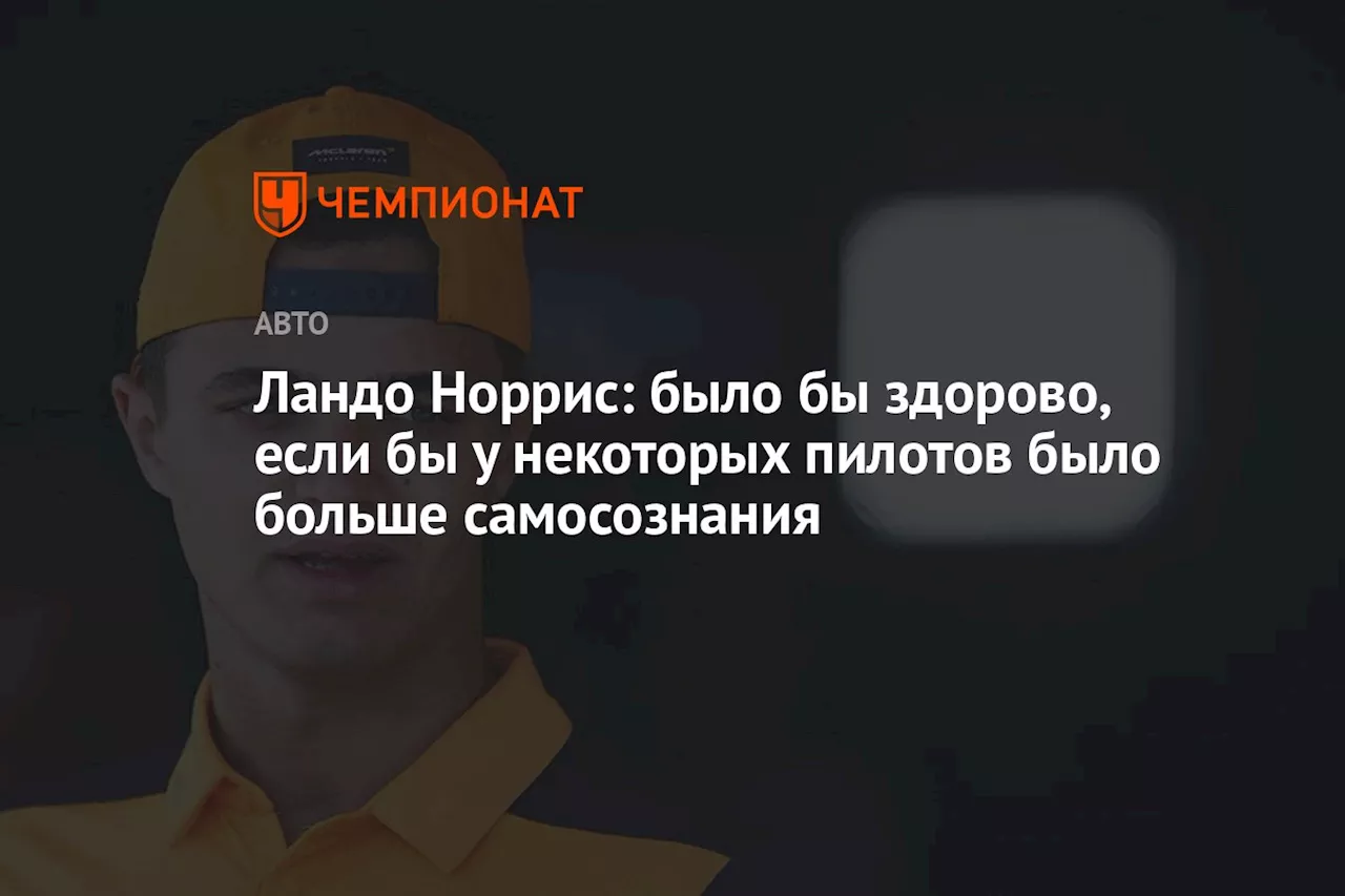 Ландо Норрис: было бы здорово, если бы у некоторых пилотов было больше самосознания