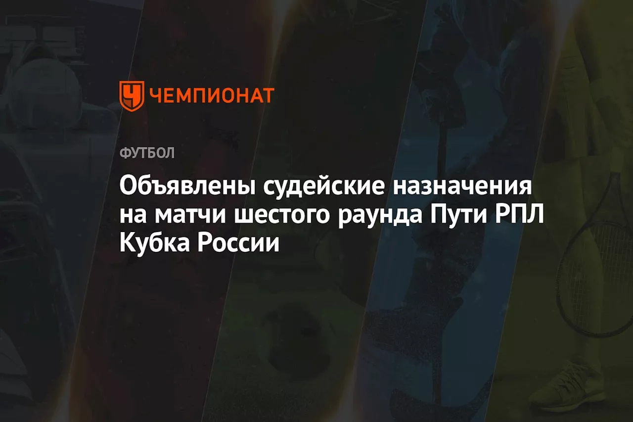 Объявлены судейские назначения на матчи 6-го раунда Пути РПЛ Кубка России