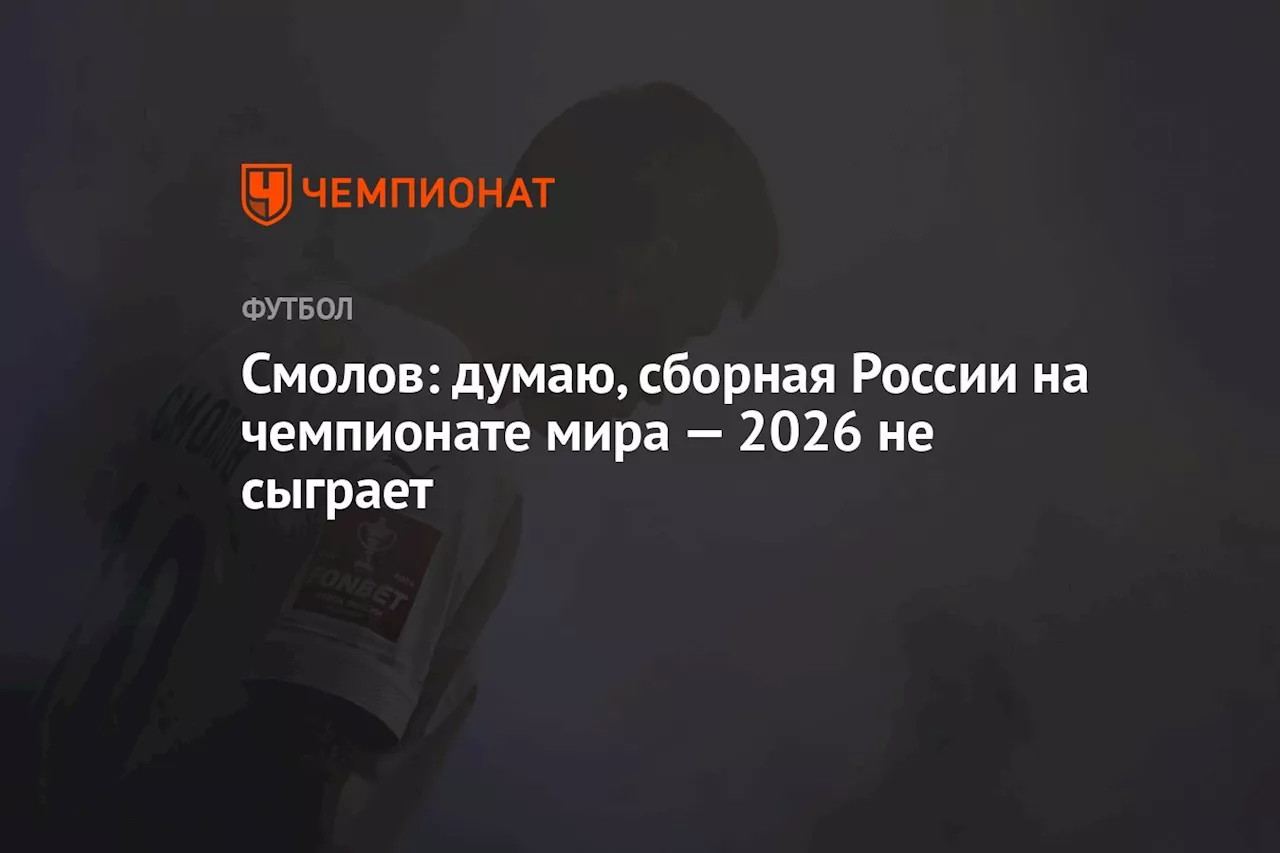 Смолов: думаю, сборная России на чемпионате мира — 2026 не сыграет