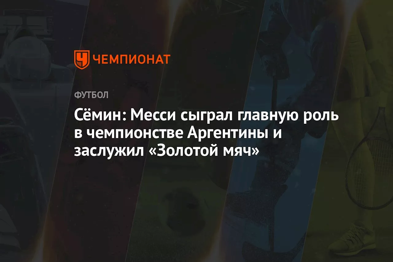 Сёмин: Месси сыграл главную роль в чемпионстве Аргентины и заслужил «Золотой мяч»