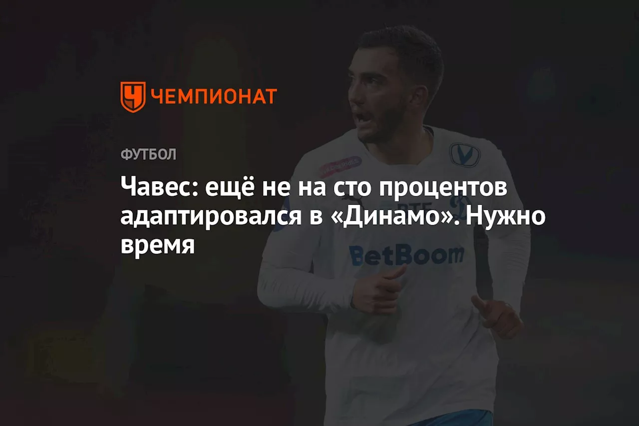 Чавес: ещё не на сто процентов адаптировался в «Динамо». Нужно время