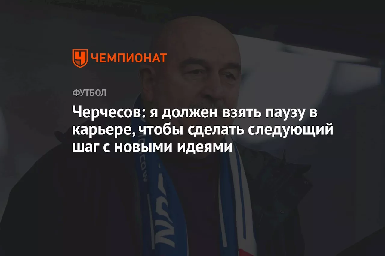 Черчесов: я должен взять паузу в карьере, чтобы сделать следующий шаг с новыми идеями