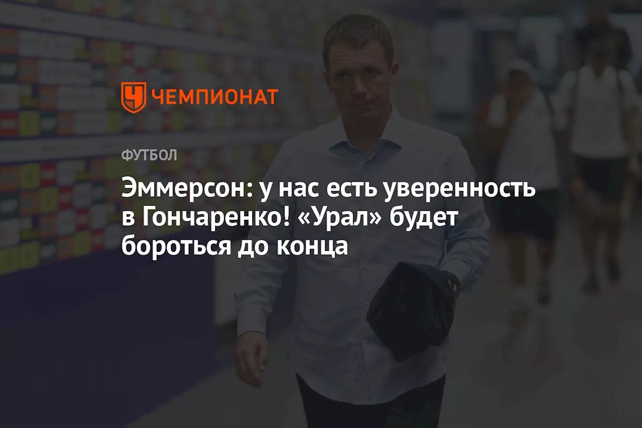 Эммерсон: у нас есть уверенность в Гончаренко! «Урал» будет бороться до конца