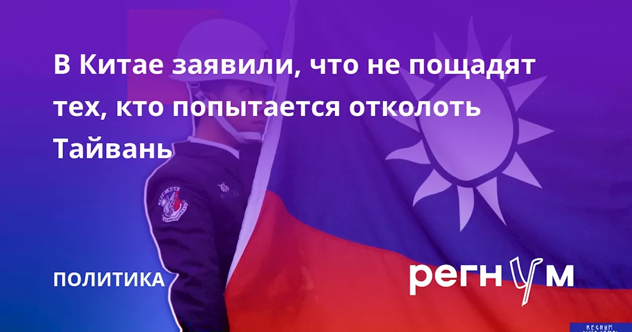 В Китае заявили, что не пощадят тех, кто попытается отколоть Тайвань