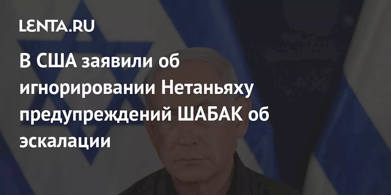 В США заявили об игнорировании Нетаньяху предупреждений ШАБАК об эскалации