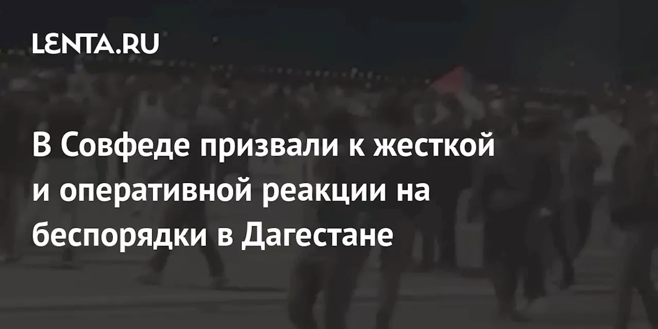 В Совфеде призвали к жесткой и оперативной реакции на беспорядки в Дагестане