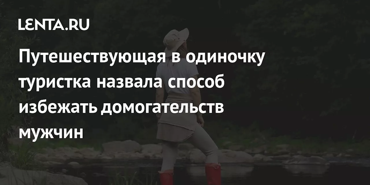 Путешествующая в одиночку туристка назвала способ избежать домогательств мужчин