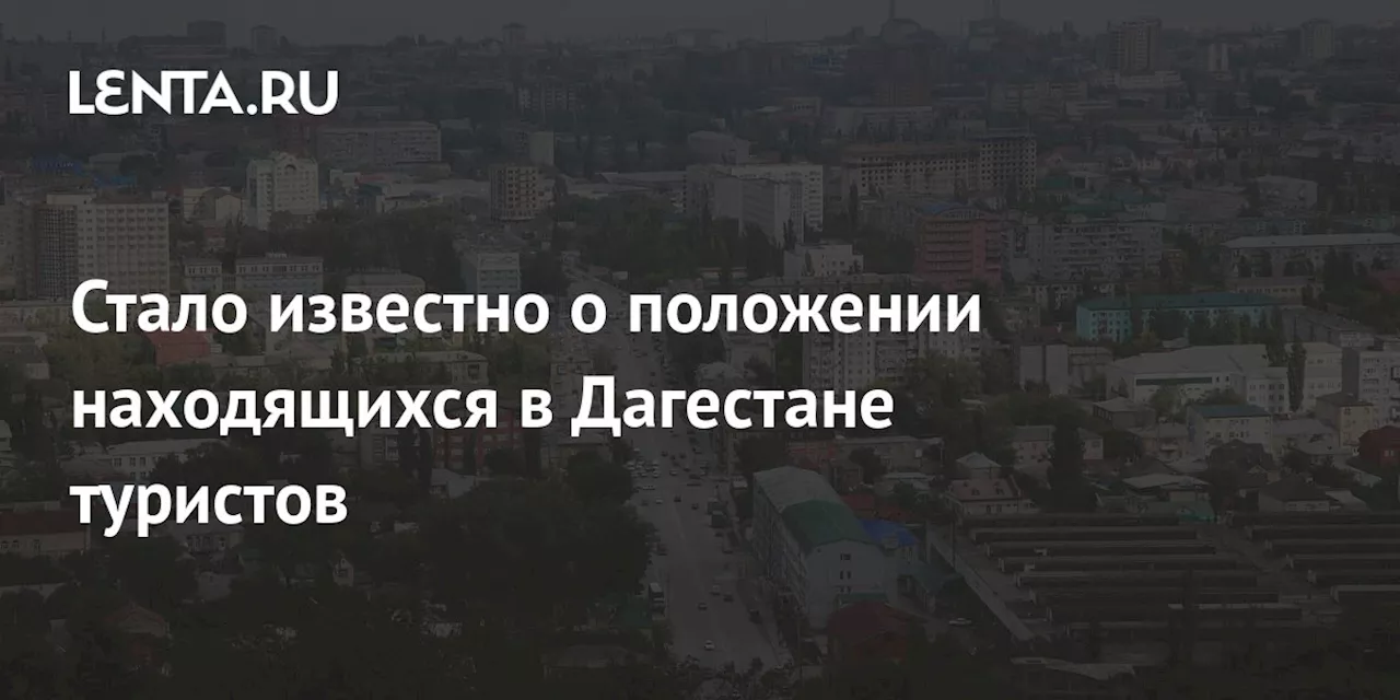 Стало известно о положении находящихся в Дагестане туристов