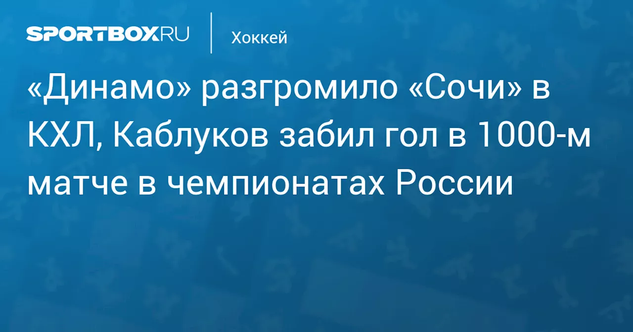 «Динамо» разгромило «Сочи» в КХЛ, Каблуков забил гол в 1000‑м матче в чемпионатах России