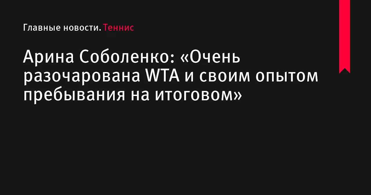 Арина Соболенко: «Очень разочарована WTA и своим опытом пребывания на итоговом»